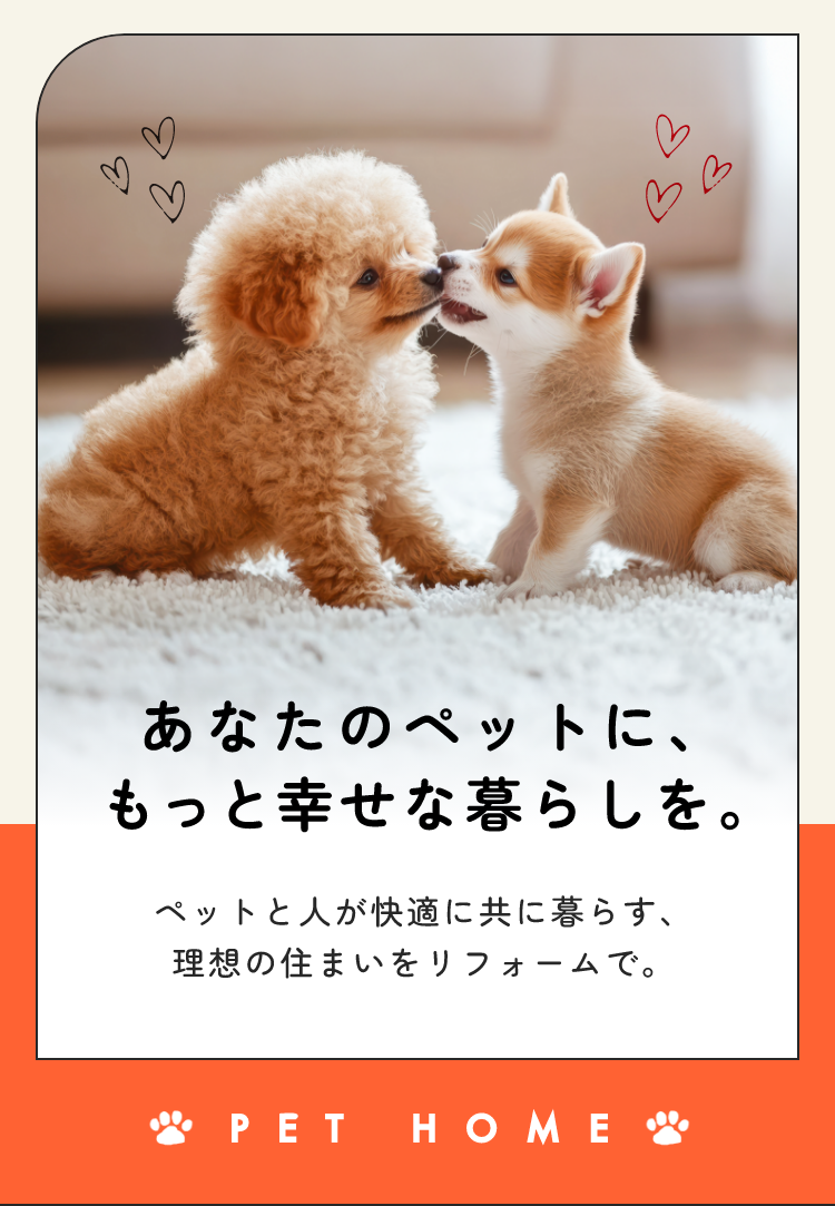 あなたのペットに、もっと幸せな暮らしを。ペットと人が快適に共に暮らす、理想の住まいをリフォームで。 PET HOME